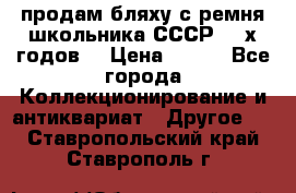 продам бляху с ремня школьника СССР 50-х годов. › Цена ­ 650 - Все города Коллекционирование и антиквариат » Другое   . Ставропольский край,Ставрополь г.